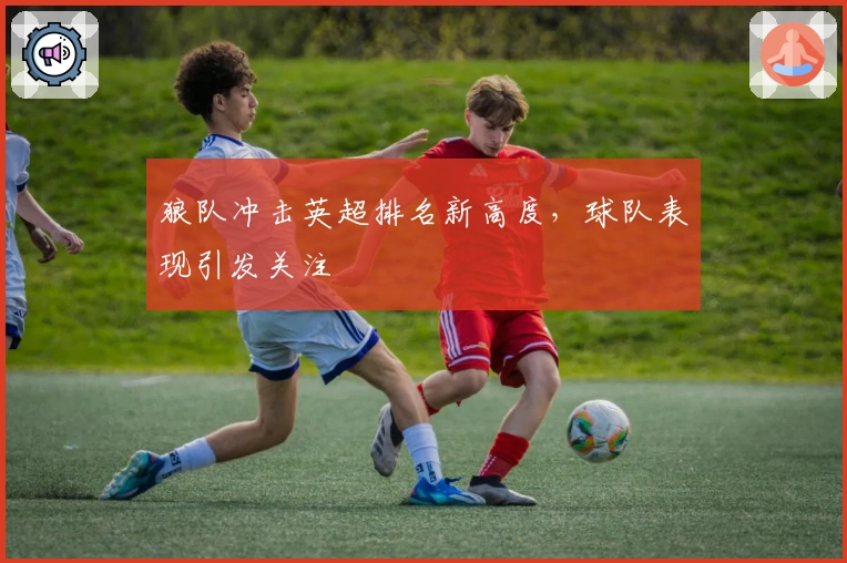 狼队冲击英超排名新高度，球队表现引发关注