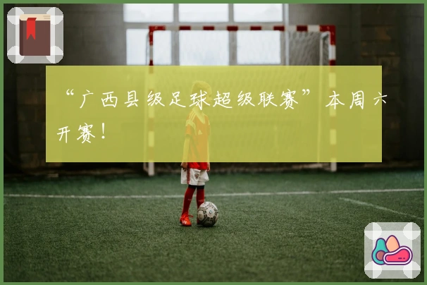 “广西县级足球超级联赛”本周六开赛！