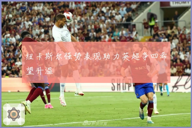 纽卡斯尔强势表现助力英超争四希望升温