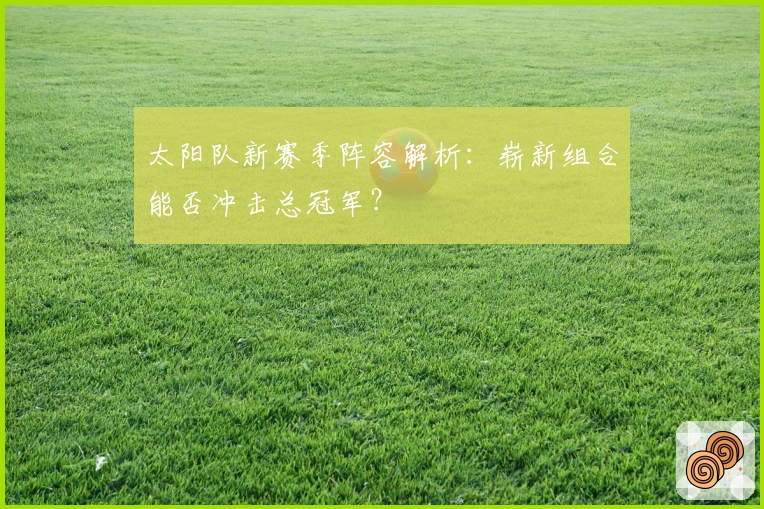 太阳队新赛季阵容解析：崭新组合能否冲击总冠军？