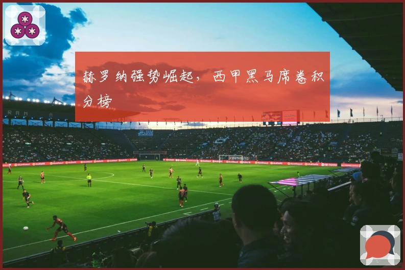 赫罗纳强势崛起，西甲黑马席卷积分榜