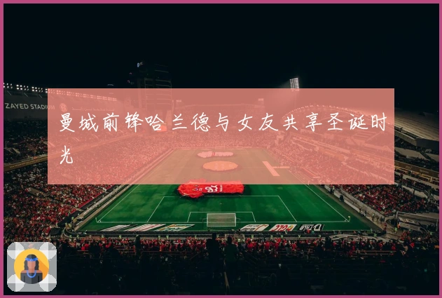 曼城前锋哈兰德与女友共享圣诞时光