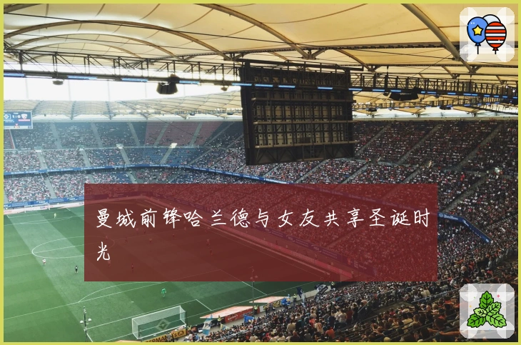 曼城前锋哈兰德与女友共享圣诞时光