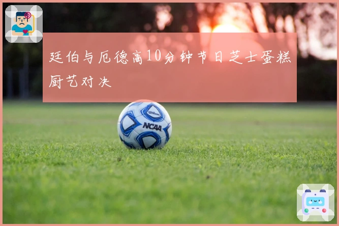 廷伯与厄德高10分钟节日芝士蛋糕厨艺对决