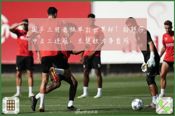 国乒三将晋级单打世界杯！孙颖莎冲击三连冠，王楚钦力争首冠