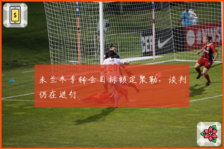 米兰冬季转会目标锁定聚勒，谈判仍在进行