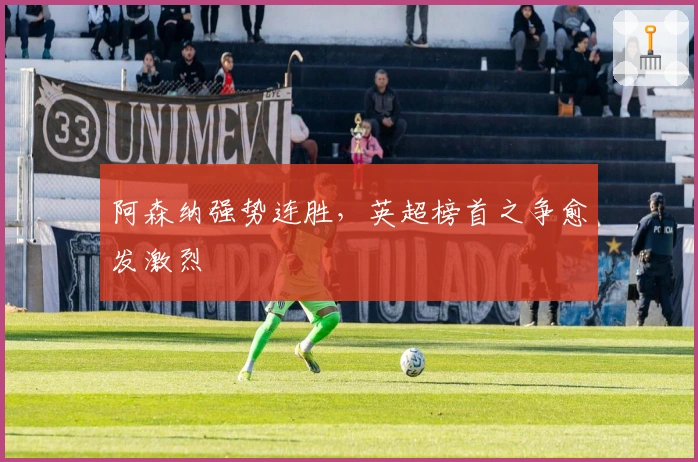 阿森纳强势连胜，英超榜首之争愈发激烈