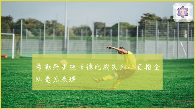 希勒抨击纽卡德比战失利，直指全队毫无表现