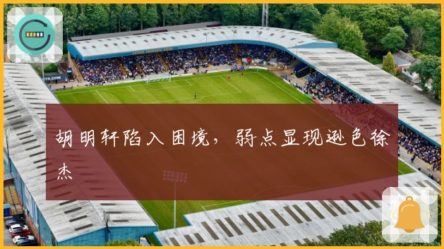 胡明轩陷入困境，弱点显现逊色徐杰