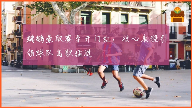 鹈鹕豪取赛季开门红，核心表现引领球队高歌猛进