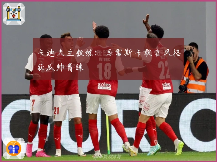 卡迪夫主教练：马雷斯卡敢言风格获瓜帅青睐