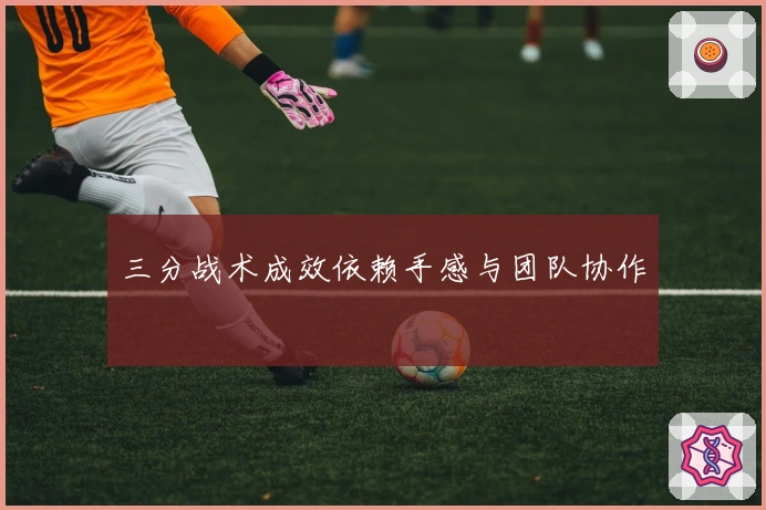 三分战术成效依赖手感与团队协作