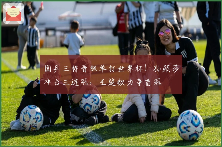 国乒三将晋级单打世界杯！孙颖莎冲击三连冠，王楚钦力争首冠