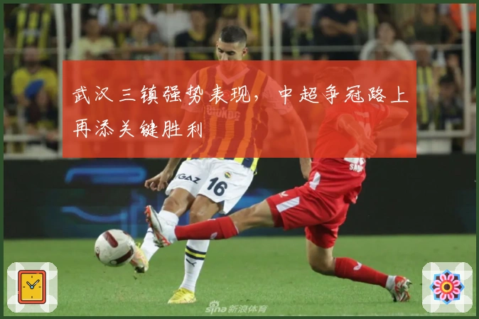 武汉三镇强势表现，中超争冠路上再添关键胜利