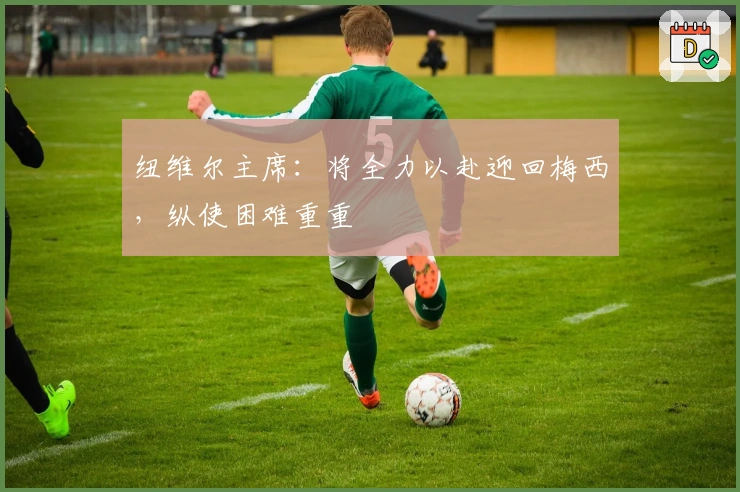 纽维尔主席：将全力以赴迎回梅西，纵使困难重重